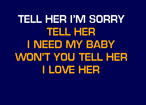 TELL HER I'M SORRY
TELL HER
I NEED MY BABY
WON'T YOU TELL HER
I LOVE HER