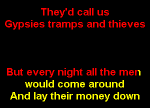 They'd call us
Gypsies tramps and thieves

But every night all the men
would come around
And lay their money down