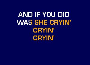 AND IF YOU DID
WAS SHE CRYIN'
CRYIN'

CRYIN'