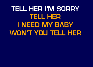 TELL HER I'M SORRY
TELL HER
I NEED MY BABY
WON'T YOU TELL HER