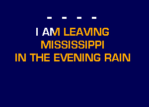 I AM LEAVING
MISSISSIPPI

IN THE EVENING RAIN