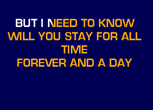 BUT I NEED TO KNOW
WILL YOU STAY FOR ALL
TIME
FOREVER AND A DAY