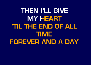 THEN I'LL GIVE
MY HEART
'TIL THE END OF ALL
TIME
FOREVER AND A DAY