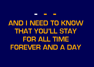 AND I NEED TO KNOW
THAT YOU'LL STAY
FOR ALL TIME
FOREVER AND A DAY