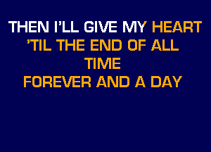 THEN I'LL GIVE MY HEART
'TIL THE END OF ALL
TIME
FOREVER AND A DAY