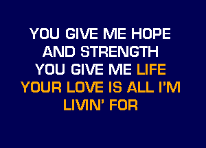 YOU GIVE ME HOPE
AND STRENGTH
YOU GIVE ME LIFE
YOUR LOVE IS ALL I'M
LIVIN' FOR