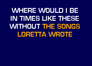 WHERE WOULD I BE

IN TIMES LIKE THESE

1WITHOUT THE SONGS
LORETTA WROTE