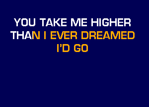 YOU TAKE ME HIGHER
THAN I EVER DREAMED
I'D GO