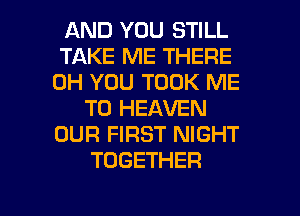 AND YOU STILL
TAKE ME THERE
0H YOU TOOK ME
TO HEAVEN
OUR FIRST NIGHT
TOGETHER

g