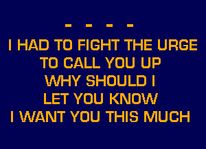 I HAD TO FIGHT THE URGE
TO CALL YOU UP
INHY SHOULD I
LET YOU KNOW
I WANT YOU THIS MUCH