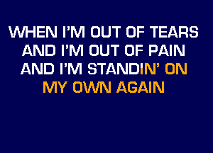 WHEN I'M OUT OF TEARS
AND I'M OUT OF PAIN
AND I'M STANDIN' ON

MY OWN AGAIN