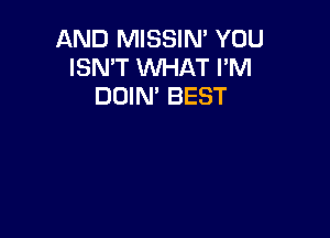 AND MISSIN' YOU
ISN'T WHAT I'M
DOIN' BEST