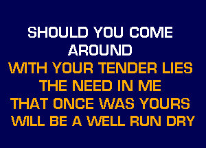 SHOULD YOU COME
AROUND
WITH YOUR TENDER LIES
THE NEED IN ME

THAT ONCE WAS YOURS
VUILL BE A WELL RUN DRY