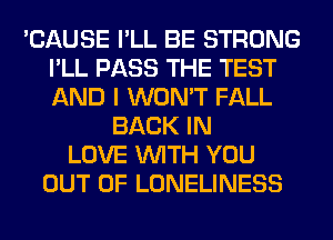 'CAUSE I'LL BE STRONG
I'LL PASS THE TEST
AND I WON'T FALL

BACK IN
LOVE WITH YOU
OUT OF LONELINESS