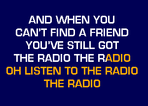 AND WHEN YOU
CAN'T FIND A FRIEND
YOU'VE STILL GOT
THE RADIO THE RADIO
0H LISTEN TO THE RADIO
THE RADIO
