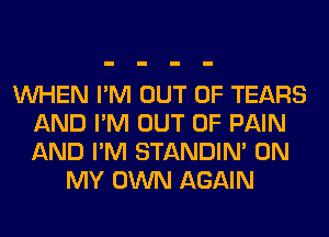 WHEN I'M OUT OF TEARS
AND I'M OUT OF PAIN
AND I'M STANDIN' ON

MY OWN AGAIN