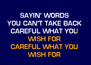 SAYIN' WORDS
YOU CAN'T TAKE BACK
CAREFUL WHAT YOU
WISH FOR
CAREFUL WHAT YOU
WISH FOR