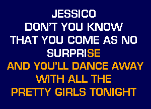 JESSICO
DON'T YOU KNOW
THAT YOU COME AS N0

SURPRISE
AND YOU'LL DANCE AWAY

WITH ALL THE
PRETTY GIRLS TONIGHT