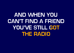 AND WHEN YOU
CAN'T FIND A FRIEND
YOU'VE STILL GOT
THE RADIO