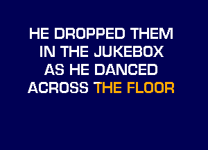 HE DROPPED THEM
IN THE JUKEBOX
AS HE DANCED

ACROSS THE FLOOR