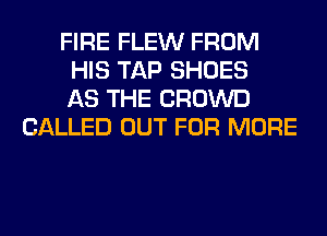 FIRE FLEW FROM
HIS TAP SHOES
AS THE CROWD
CALLED OUT FOR MORE