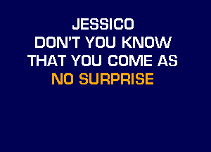 JESSICU
DON'T YOU KNOW
THAT YOU COME AS

ND SURPRISE
