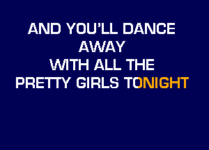 AND YOU'LL DANCE
AWAY
WITH ALL THE
PRETTY GIRLS TONIGHT