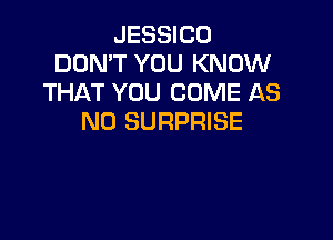 JESSICO
DON'T YOU KNOW
THAT YOU COME AS

ND SURPRISE
