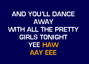 AND YOU'LL DANCE
AWAY
WITH ALL THE PRETTY
GIRLS TONIGHT
YEE HAW
AAY EEE