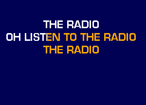 THE RADIO
0H LISTEN TO THE RADIO
THE RADIO