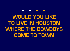 WOULD YOU LIKE
TO LIVE IN HOUSTON
WHERE THE COWBOYS
COME TO TOWN
