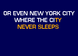 OR EVEN NEW YORK CITY
WHERE THE CITY
NEVER SLEEPS