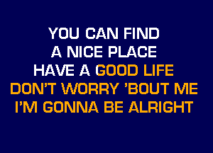 YOU CAN FIND
A NICE PLACE
HAVE A GOOD LIFE
DON'T WORRY 'BOUT ME
I'M GONNA BE ALRIGHT