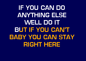 IF YOU CAN DO
ANYTHING ELSE
WELL DO IT
BUT IF YOU CAN'T
BABY YOU CAN STAY
RIGHT HERE