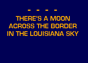 THERE'S A MOON
ACROSS THE BORDER
IN THE LOUISIANA SKY