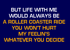 BUT LIFE WITH ME
WOULD ALWAYS BE
A ROLLER COASTER RIDE
YOU WON'T HURT
MY FEELIMS
WHATEVER YOU DECIDE