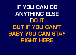 IF YOU CAN DO
ANYTHING ELSE
DO IT
BUT IF YOU CAN'T
BABY YOU CAN STAY
RIGHT HERE