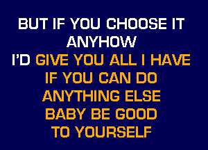 BUT IF YOU CHOOSE IT
ANYHOW
I'D GIVE YOU ALL I HAVE
IF YOU CAN DO
ANYTHING ELSE
BABY BE GOOD
TO YOURSELF