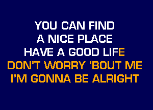 YOU CAN FIND
A NICE PLACE
HAVE A GOOD LIFE
DON'T WORRY 'BOUT ME
I'M GONNA BE ALRIGHT