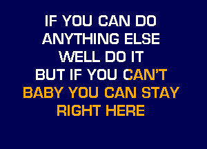 IF YOU CAN DO
ANYTHING ELSE
WELL DO IT
BUT IF YOU CAN'T
BABY YOU CAN STAY
RIGHT HERE