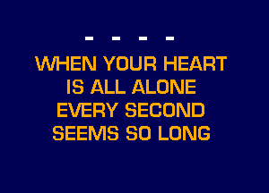 WHEN YOUR HEART
IS ALL ALONE
EVERY SECOND
SEEMS SO LONG