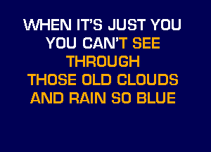 WHEN ITS JUST YOU
YOU CAN'T SEE
THROUGH
THOSE OLD CLOUDS
AND RAIN 30 BLUE