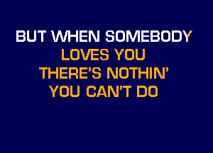 BUT WHEN SOMEBODY
LOVES YOU
THERE'S NOTHIN'
YOU CAN'T DO