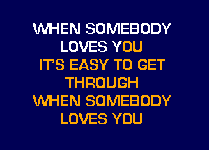 WHEN SOMEBODY
LOVES YOU
IT'S EASY TO GET
THROUGH
WHEN SOMEBODY
LOVES YOU