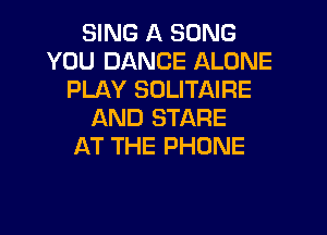 SING A SONG
YOU DANCE ALONE
PLAY SDLITAIRE
AND STARE
AT THE PHONE