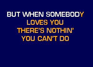 BUT WHEN SOMEBODY
LOVES YOU
THERE'S NOTHIN'
YOU CAN'T DO