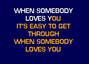 WHEN SOMEBODY
LOVES YOU
IT'S EASY TO GET
THROUGH
WHEN SOMEBODY
LOVES YOU