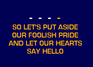 SO LET'S PUT ASIDE
OUR FOOLISH PRIDE
AND LET OUR HEARTS
SAY HELLO