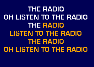 THE RADIO
0H LISTEN TO THE RADIO
THE RADIO
LISTEN TO THE RADIO
THE RADIO
0H LISTEN TO THE RADIO