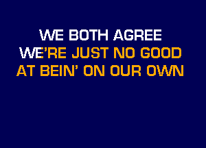 WE BOTH AGREE
WERE JUST NO GOOD
AT BEIN' ON OUR OWN